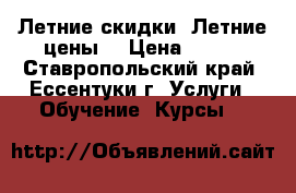 Летние скидки. Летние цены. › Цена ­ 100 - Ставропольский край, Ессентуки г. Услуги » Обучение. Курсы   